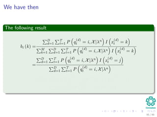 We have then
The following result
bi (k) =
D
d=1
T
t=1 P q
(d)
t = i, X|λn I x
(d)
t = k
M
k=1
D
d=1
T
t=1 P q
(d)
t = i, X|λn I x
(d)
t = k
=
D
d=1
T
t=1 P q
(d)
t = i, X|λn I x
(d)
t = j
D
d=1
T
t=1 P q
(d)
t = i, X|λn
=
D
d=1
T
t=1 P q
(d)
t = i|X(d), λn I x
(d)
t = k
D
d=1
T
t=1 P q
(d)
t = i|X(d), λn
95 / 99
 