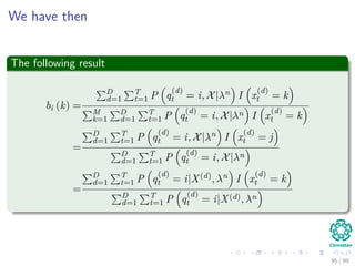 We have then
The following result
bi (k) =
D
d=1
T
t=1 P q
(d)
t = i, X|λn I x
(d)
t = k
M
k=1
D
d=1
T
t=1 P q
(d)
t = i, X|λn I x
(d)
t = k
=
D
d=1
T
t=1 P q
(d)
t = i, X|λn I x
(d)
t = j
D
d=1
T
t=1 P q
(d)
t = i, X|λn
=
D
d=1
T
t=1 P q
(d)
t = i|X(d), λn I x
(d)
t = k
D
d=1
T
t=1 P q
(d)
t = i|X(d), λn
95 / 99
 