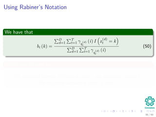 Using Rabiner’s Notation
We have that
bi (k) =
D
d=1
T
t=1 γq
(d)
t
(i) I x
(d)
t = k
D
d=1
T
t=1 γq
(d)
t
(i)
(50)
Which can be seen as
The expected number of times in state i and observing symbol xk
The expected number of times in state i
96 / 99
 