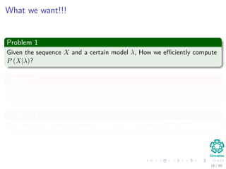 What we want!!!
Problem 1
Given the sequence X and a certain model λ, How we eﬃciently compute
P (X|λ)?
Problem 2
Given the observation sequence X and a model λ, How we choose a
corresponding class sequence Ω? Which best explains the observations.
Problem 3
How do we ajust the parameters of the λ to maximize P (X|λ)?
16 / 99
 