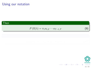 Using our notation
Then
P (Ω|λ) = π1a1,2 · · · aT−1,T (9)
Now
P (X|Ω, λ) = bq1 (x1) · · · bqT
(xT ) (10)
20 / 99
 