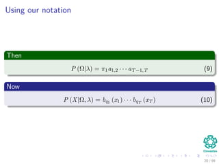 Using our notation
Then
P (Ω|λ) = π1a1,2 · · · aT−1,T (9)
Now
P (X|Ω, λ) = bq1 (x1) · · · bqT
(xT ) (10)
20 / 99
 