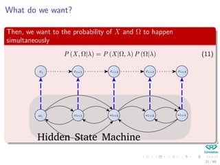 What do we want?
Then, we want to the probability of X and Ω to happen
simultaneously
P (X, Ω|λ) = P (X|Ω, λ) P (Ω|λ) (11)
Hidden State Machine
21 / 99
 