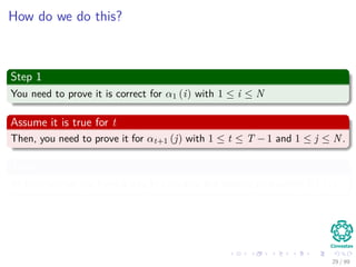 How do we do this?
Step 1
You need to prove it is correct for α1 (i) with 1 ≤ i ≤ N
Assume it is true for t
Then, you need to prove it for αt+1 (j) with 1 ≤ t ≤ T − 1 and 1 ≤ j ≤ N.
Then
At termination you have a way to calculate the desired probability P (X|λ).
29 / 99
 