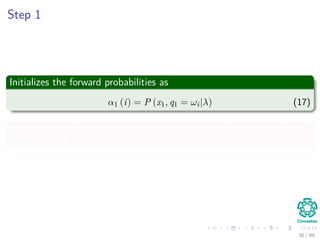 Step 1
Initializes the forward probabilities as
α1 (i) = P (x1, q1 = ωi|λ) (17)
Here is the idea of moving from one state at time t to another state
on time t + 1
30 / 99
 