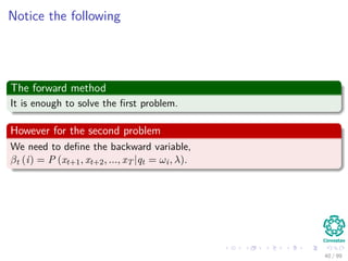 Notice the following
The forward method
It is enough to solve the ﬁrst problem.
However for the second problem
We need to deﬁne the backward variable,
βt (i) = P (xt+1, xt+2, ..., xT |qt = ωi, λ).
40 / 99
 