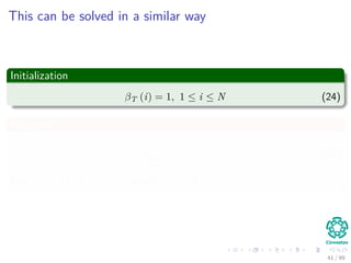 This can be solved in a similar way
Initialization
βT (i) = 1, 1 ≤ i ≤ N (24)
Induction
βt (i) =
N
j=1
aijbj (xt+1) βt+1 (j) (25)
Fort = T − 1, T − 2, ..., 1 with 1 ≤ i ≤ N
41 / 99
 