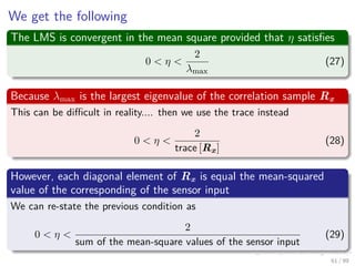 We get the following
The LMS is convergent in the mean square provided that η satisﬁes
0 < η <
2
λmax
(28)
Because λmax is...