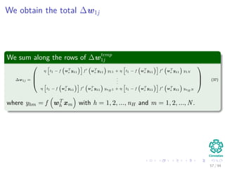 We obtain the total ∆w1j
We sum along the rows of ∆wtemp
1j
∆w1j =



η t1 − f wT
o yk1 f wT
o yk1 y11 + η t1 − f wT
o yk1 f wT
o yk1 y1N
.
.
.
η t1 − f wT
o yk1 f wT
o yk1 ynH 1 + η t1 − f wT
o yk1 f wT
o yk1 ynH N


 (37)
where yhm = f wT
h xm with h = 1, 2, ..., nH and m = 1, 2, ..., N.
57 / 94
 