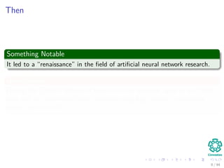 Then
Something Notable
It led to a “renaissance” in the ﬁeld of artiﬁcial neural network research.
Nevertheless
During the 2000s it fell out of favour but has returned again in the 2010s,
now able to train much larger networks using huge modern computing
power such as GPUs.
8 / 94
 