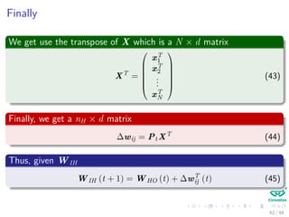 Finally
We get use the transpose of X which is a N × d matrix
XT
=






xT
1
xT
2
...
xT
N






(43)
Finally, we get a nH × d matrix
∆wij = PtXT
(44)
Thus, given WIH
WIH (t + 1) = WHO (t) + ∆wT
ij (t) (45)
62 / 94
 