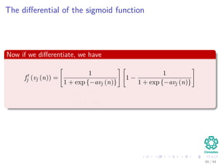 The diﬀerential of the sigmoid function
Now if we diﬀerentiate, we have
fj (vj (n)) =
1
1 + exp {−avj (n)}
1 −
1
1 + exp {−avj (n)}
=
exp {−avj (n)}
(1 + exp {−avj (n)})2
66 / 94
 