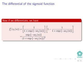 The diﬀerential of the sigmoid function
Now if we diﬀerentiate, we have
fj (vj (n)) =
1
1 + exp {−avj (n)}
1 −
1
1 + exp {−avj (n)}
=
exp {−avj (n)}
(1 + exp {−avj (n)})2
66 / 94
 