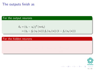The outputs ﬁnish as
For the output neurons
δk = (tk − zk) f (netk)
= (tk − fk (vk (n))) fk (vk (n)) (1 − fk (vk (n)))
For the hidden neurons
δj =fj (vj (n)) (1 − fj (vj (n)))
c
k=1
wkjδk
67 / 94
 