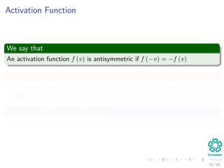Activation Function
We say that
An activation function f (v) is antisymmetric if f (−v) = −f (v)
It seems to be
That the multilayer perceptron learns faster using an antisymmetric
function.
Example: The hyperbolic tangent
74 / 94
 
