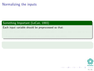 Normalizing the inputs
Something Important (LeCun, 1993)
Each input variable should be preprocessed so that:
The mean value, averaged over the entire training set, is close to zero.
Or it is smalll compared to its standard deviation.
Example
79 / 94
 