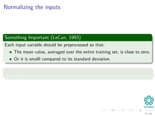 Normalizing the inputs
Something Important (LeCun, 1993)
Each input variable should be preprocessed so that:
The mean value, averaged over the entire training set, is close to zero.
Or it is smalll compared to its standard deviation.
Example
79 / 94
 