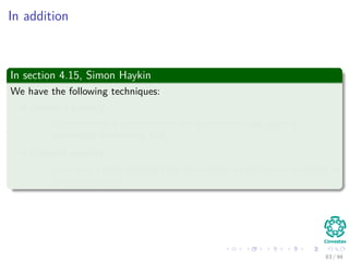 In addition
In section 4.15, Simon Haykin
We have the following techniques:
Network growing
You start with a small network and add neurons and layers to
accomplish the learning task.
Network pruning
Start with a large network, then prune weights that are not necessary in
an orderly fashion.
83 / 94
 