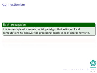 Connectionism
Back-propagation
t is an example of a connectionist paradigm that relies on local
computations to discover the processing capabilities of neural networks.
This form of restriction
It is known as the locality constraint
86 / 94
 
