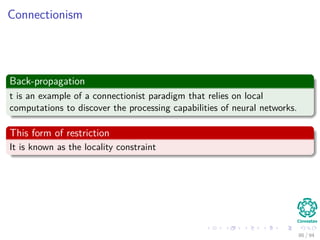 Connectionism
Back-propagation
t is an example of a connectionist paradigm that relies on local
computations to discover the processing capabilities of neural networks.
This form of restriction
It is known as the locality constraint
86 / 94
 