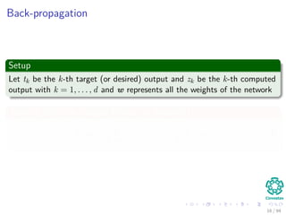 Back-propagation
Setup
Let tk be the k-th target (or desired) output and zk be the k-th computed
output with k = 1, . . . , d and w represents all the weights of the network
Training Error for a single Pattern or Sample!!!
J (w) =
1
2
c
k=1
(tk − zk)2
=
1
2
t − z 2
(4)
16 / 94
 