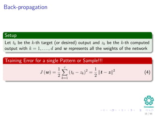 Back-propagation
Setup
Let tk be the k-th target (or desired) output and zk be the k-th computed
output with k = 1, . . . , d and w represents all the weights of the network
Training Error for a single Pattern or Sample!!!
J (w) =
1
2
c
k=1
(tk − zk)2
=
1
2
t − z 2
(4)
16 / 94
 