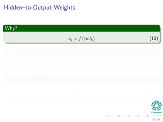 Hidden–to-Output Weights
Why?
zk = f (netk) (10)
Thus
∂zk
∂netk
= f (netk) (11)
Since netk = wT
k · y therefore:
∂netk
∂wkj
= yj (12)
23 / 94
 