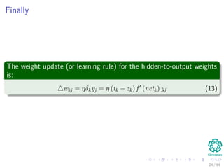 Finally
The weight update (or learning rule) for the hidden-to-output weights
is:
wkj = ηδkyj = η (tk − zk) f (netk) yj (13)
24 / 94
 