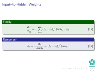 Input–to-Hidden Weights
Finally
∂J
∂yj
= −
c
k=1
(tk − zk) f (netk) · wkj (15)
Remember
δk = −
∂J
∂netk
= (tk − zk) f (netk) (16)
28 / 94
 