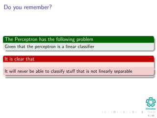 Do you remember?
The Perceptron has the following problem
Given that the perceptron is a linear classiﬁer
It is clear that
It will never be able to classify stuﬀ that is not linearly separable
4 / 94
 