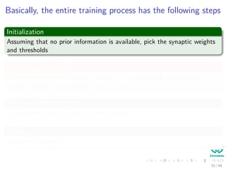 Basically, the entire training process has the following steps
Initialization
Assuming that no prior information is available, pick the synaptic weights
and thresholds
Forward Computation
Compute the induced function signals of the network by proceeding
forward through the network, layer by layer.
Backward Computation
Compute the local gradients of the network.
Finally
Adjust the weights!!!
33 / 94
 