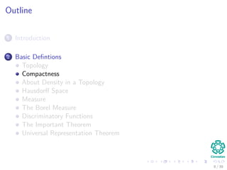 Outline
1 Introduction
2 Basic Deﬁntions
Topology
Compactness
About Density in a Topology
Hausdorﬀ Space
Measure
The Borel Measure
Discriminatory Functions
The Important Theorem
Universal Representation Theorem
8 / 39
 