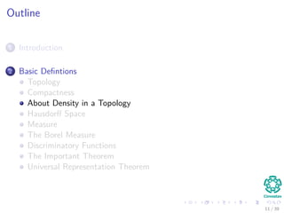 Outline
1 Introduction
2 Basic Deﬁntions
Topology
Compactness
About Density in a Topology
Hausdorﬀ Space
Measure
The Borel Measure
Discriminatory Functions
The Important Theorem
Universal Representation Theorem
11 / 39
 