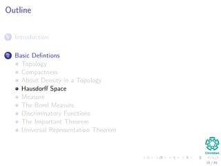 Outline
1 Introduction
2 Basic Deﬁntions
Topology
Compactness
About Density in a Topology
Hausdorﬀ Space
Measure
The Borel Measure
Discriminatory Functions
The Important Theorem
Universal Representation Theorem
16 / 39
 