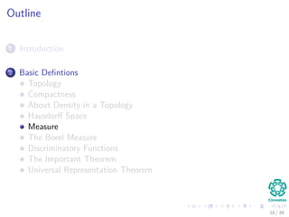 Outline
1 Introduction
2 Basic Deﬁntions
Topology
Compactness
About Density in a Topology
Hausdorﬀ Space
Measure
The Borel Measure
Discriminatory Functions
The Important Theorem
Universal Representation Theorem
18 / 39
 