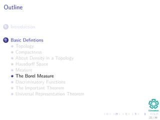 Outline
1 Introduction
2 Basic Deﬁntions
Topology
Compactness
About Density in a Topology
Hausdorﬀ Space
Measure
The Borel Measure
Discriminatory Functions
The Important Theorem
Universal Representation Theorem
22 / 39
 