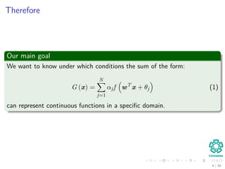 Therefore
Our main goal
We want to know under which conditions the sum of the form:
G (x) =
N
j=1
αjf wT
x + θj (1)
can represent continuous functions in a speciﬁc domain.
4 / 39
 