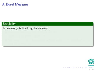 A Borel Measure
Regularity
A measure µ is Borel regular measure:
1 For every Borel set B ⊆ Rn and A ⊆ Rn,
µ (A) = µ (A ∩ B) + µ (A − B).
2 For every A ⊆ Rn, there exists a Borel set B ⊆ Rn such that A ⊆ B
and µ (A) = µ (B).
24 / 39
 