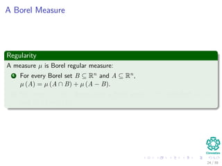 A Borel Measure
Regularity
A measure µ is Borel regular measure:
1 For every Borel set B ⊆ Rn and A ⊆ Rn,
µ (A) = µ (A ∩ B) + µ (A − B).
2 For every A ⊆ Rn, there exists a Borel set B ⊆ Rn such that A ⊆ B
and µ (A) = µ (B).
24 / 39
 