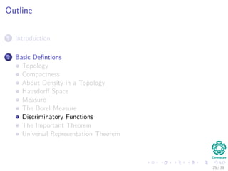 Outline
1 Introduction
2 Basic Deﬁntions
Topology
Compactness
About Density in a Topology
Hausdorﬀ Space
Measure
The Borel Measure
Discriminatory Functions
The Important Theorem
Universal Representation Theorem
25 / 39
 