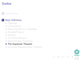 Outline
1 Introduction
2 Basic Deﬁntions
Topology
Compactness
About Density in a Topology
Hausdorﬀ Space
Measure
The Borel Measure
Discriminatory Functions
The Important Theorem
Universal Representation Theorem
27 / 39
 