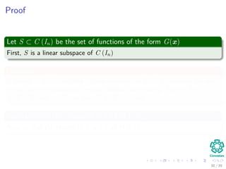 Proof
Let S ⊂ C (In) be the set of functions of the form G(x)
First, S is a linear subspace of C (In)
Deﬁnition
A subset V of Rn is called a linear subspace of Rn if V contains the zero
vector, and is closed under vector addition and scaling. That is, for
X, Y ∈ V and c ∈ R, we have X + Y ∈ V and cX ∈ V .
We claim that the closure of S is all of C (In)
Assume that the closure of S is not all of C (In)
30 / 39
 