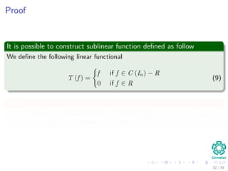 Proof
It is possible to construct sublinear function deﬁned as follow
We deﬁne the following linear functional
T (f ) =
f if f ∈ C (In) − R
0 if f ∈ R
(9)
Then
We have there is a bounded linear functional (Using T as p and ϕ, and
V ∈ C (In) and U = R) called L = 0 with L (R) = L (S) = 0.
32 / 39
 