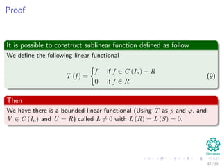 Proof
It is possible to construct sublinear function deﬁned as follow
We deﬁne the following linear functional
T (f ) =
f if f ∈ C (In) − R
0 if f ∈ R
(9)
Then
We have there is a bounded linear functional (Using T as p and ϕ, and
V ∈ C (In) and U = R) called L = 0 with L (R) = L (S) = 0.
32 / 39
 