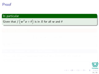 Proof
In particular
Given that f wT x + θ is in R for all w and θ
We must have that
ˆ
In
f wT
x + θ dµ (x) = 0 (12)
for all w and θ
But we assumed that f is discriminatory!!!
Then... µ = 0 contradicting the fact that L = 0!!! We have a
contradiction!!!
34 / 39
 