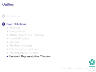 Outline
1 Introduction
2 Basic Deﬁntions
Topology
Compactness
About Density in a Topology
Hausdorﬀ Space
Measure
The Borel Measure
Discriminatory Functions
The Important Theorem
Universal Representation Theorem
37 / 39
 