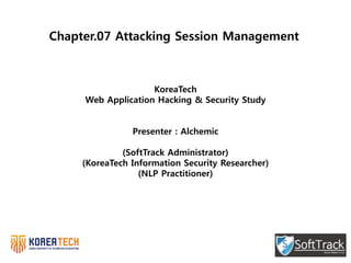Chapter.07 Attacking Session Management
KoreaTech
Web Application Hacking & Security Study
Presenter : Alchemic
(SoftTrack Administrator)
(KoreaTech Information Security Researcher)
(NLP Practitioner)
 