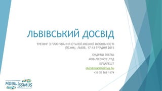 ЛЬВІВСЬКИЙ ДОСВІД
ТРЕНІНГ З ПЛАНУВАННЯ СТАЛОЇ МІСЬКОЇ МОБІЛЬНОСТІ
(ПСММ), ЛЬВІВ, 17-18 ГРУДНЯ 2015
ОНДРАШ ЕКЕЙШ
МОБІЛІССІМ...
