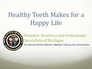 Pediatric Dentistry and Orthodontic
Specialists of Michigan
Drs. Delaney, Plunkett, Ralstrom, Makowski, Thanasas, Ker, and Associates
Healthy Teeth Makes for a
Happy Life
 