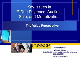 Key Issues in IP Due Diligence, Auction,  Sale, and Monetization The Value Perspective Presented by: Weston Anson CONSOR Intellectual Asset Management 800.454.9091  www.consor.com 